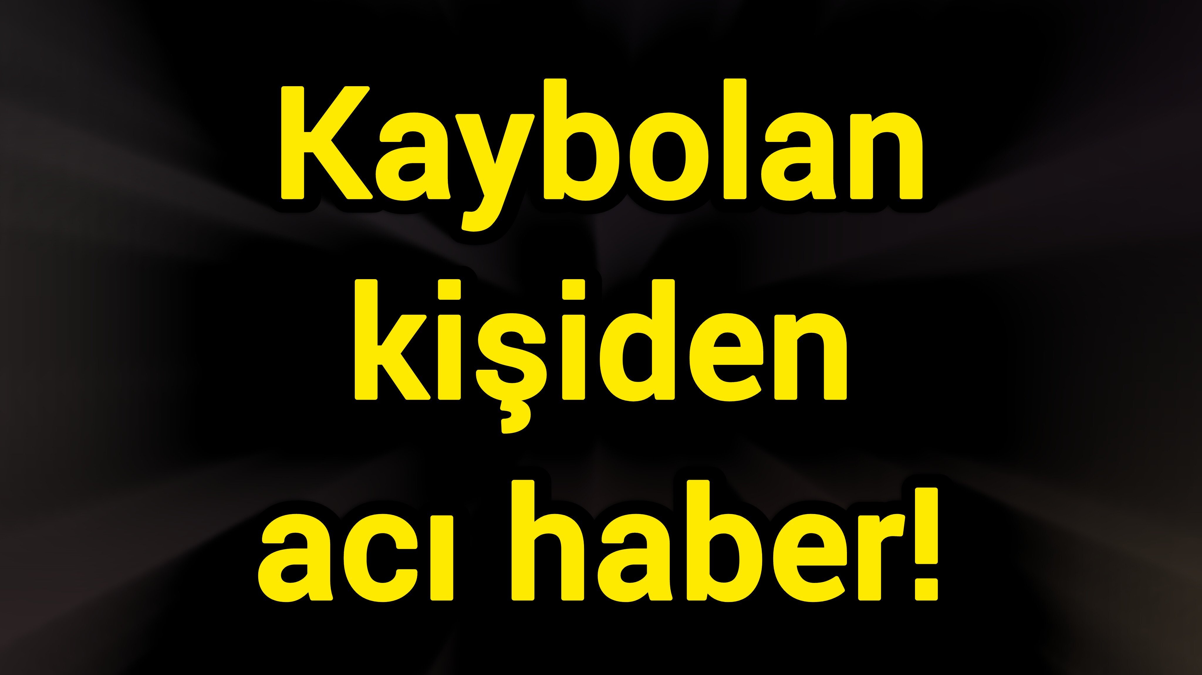 Kaybolan kişiden acı haber!