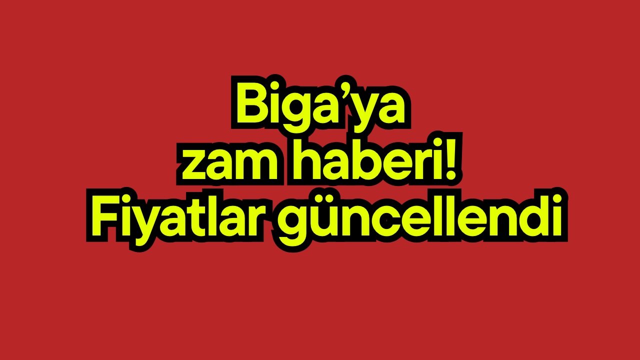 Biga’ya zam haberi! Fiyatlar güncellendi