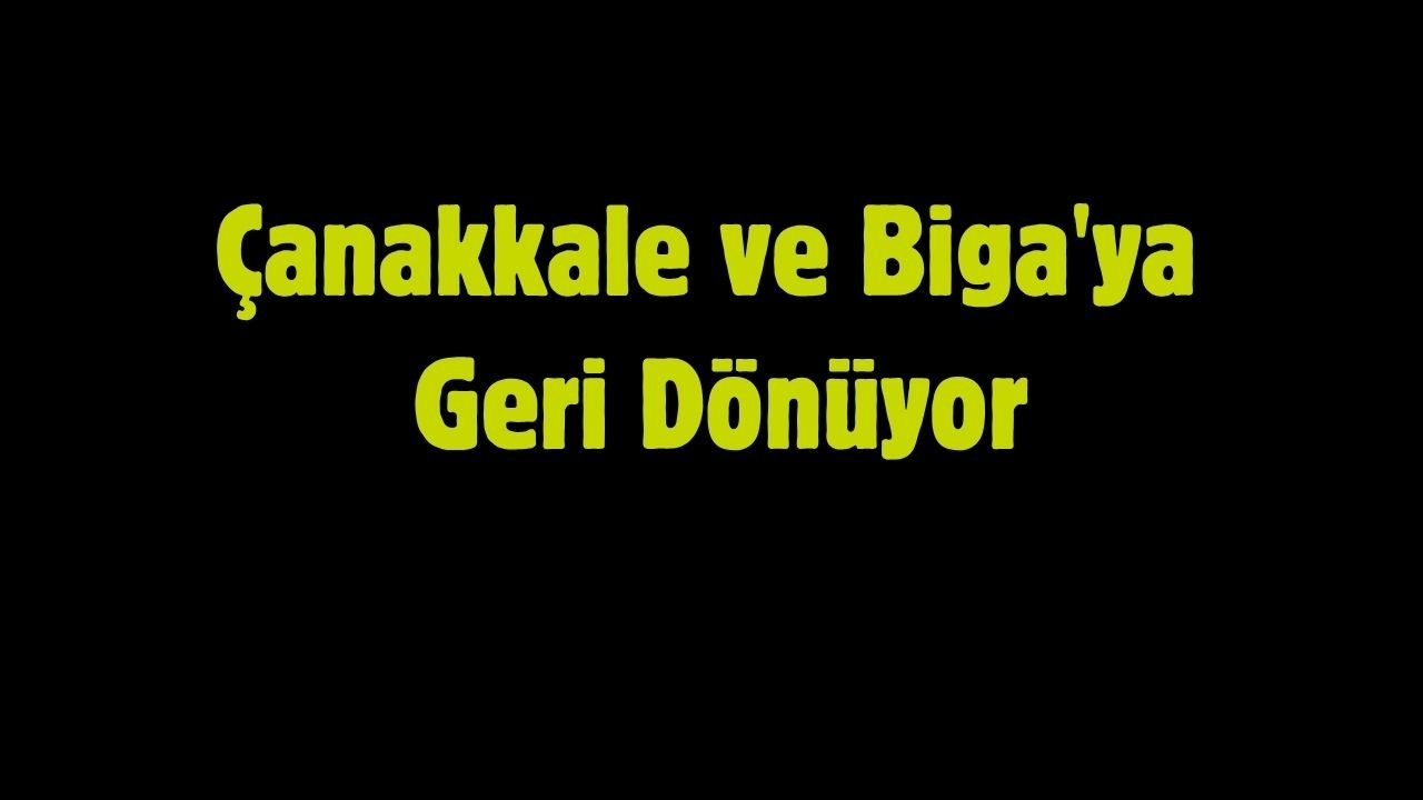 Çanakkale ve Biga'ya Geri Dönüyor