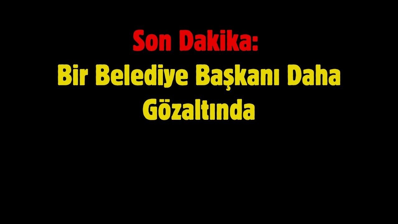 Son Dakika: Bir Belediye Başkanı Daha Gözaltında