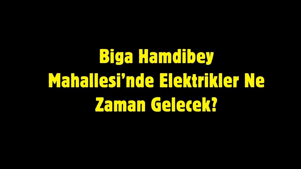 Biga Hamdibey Mahallesi’nde Elektrikler Ne Zaman Gelecek?