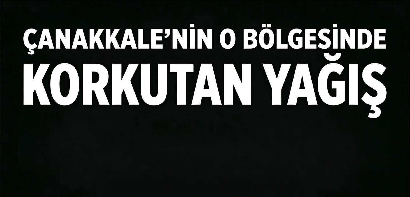 Çanakkale’nin o bölgesinde korkutan yağış