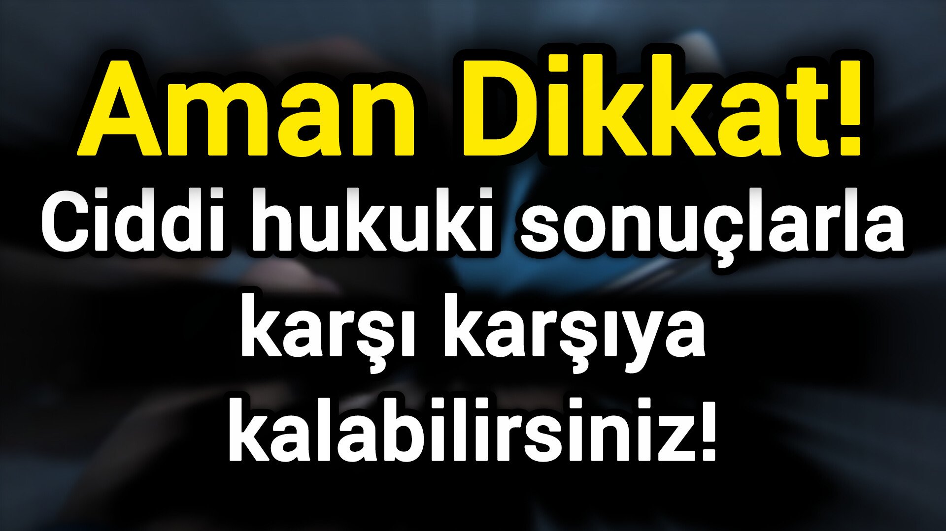 Aman Dikkat! Ciddi hukuki sonuçlarla karşı karşıya kalabilirsiniz!