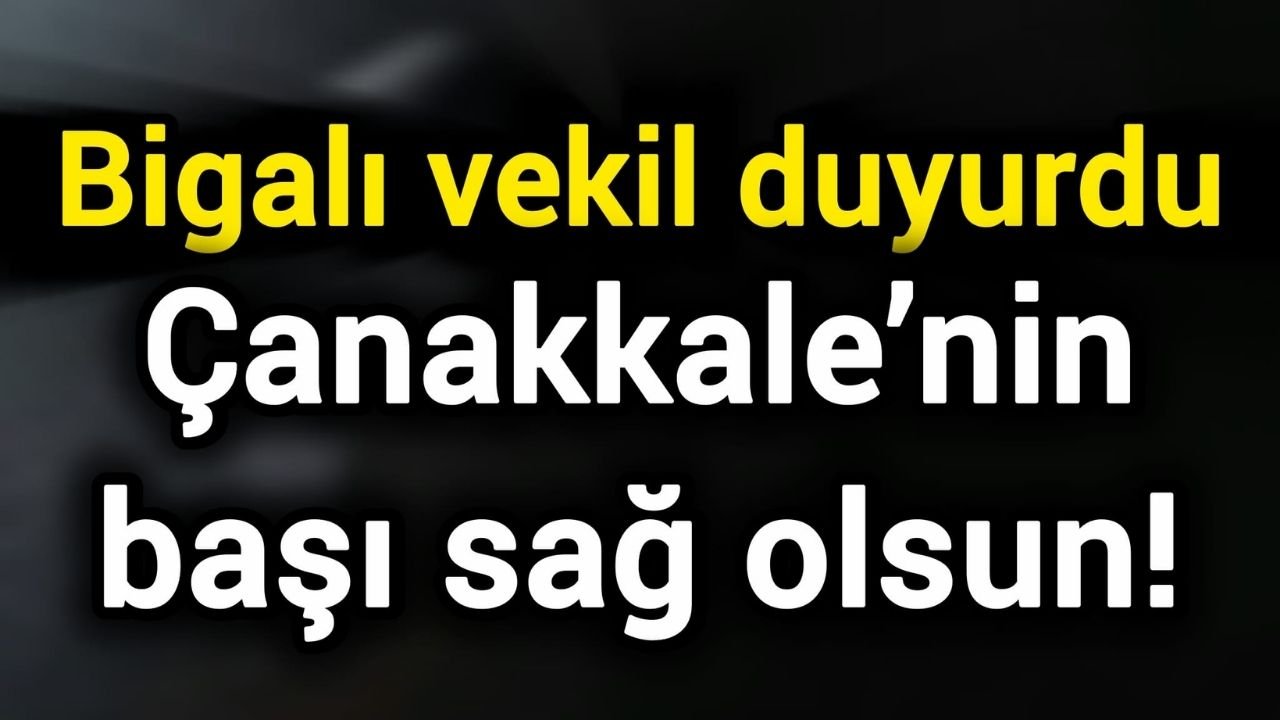 Bigalı vekil duyurdu: Çanakkale’nin başı sağ olsun!