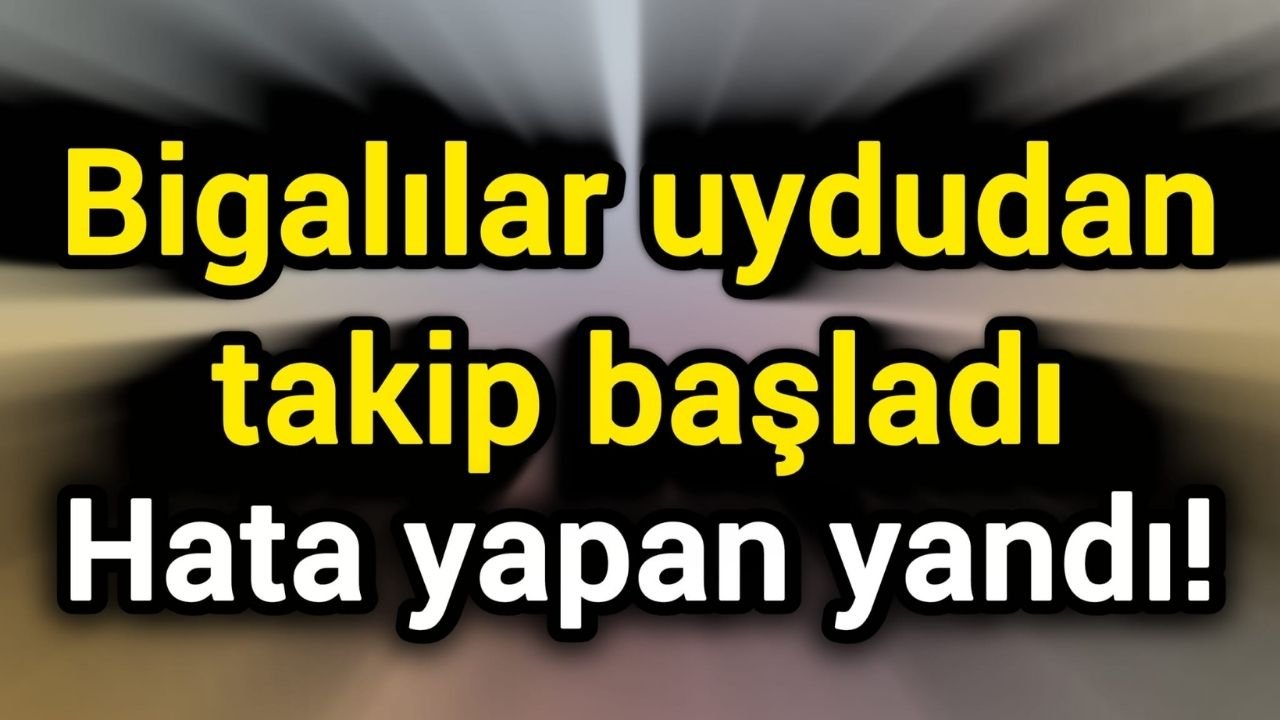 Bigalılar uydudan takip başladı: Hata yapan yandı!