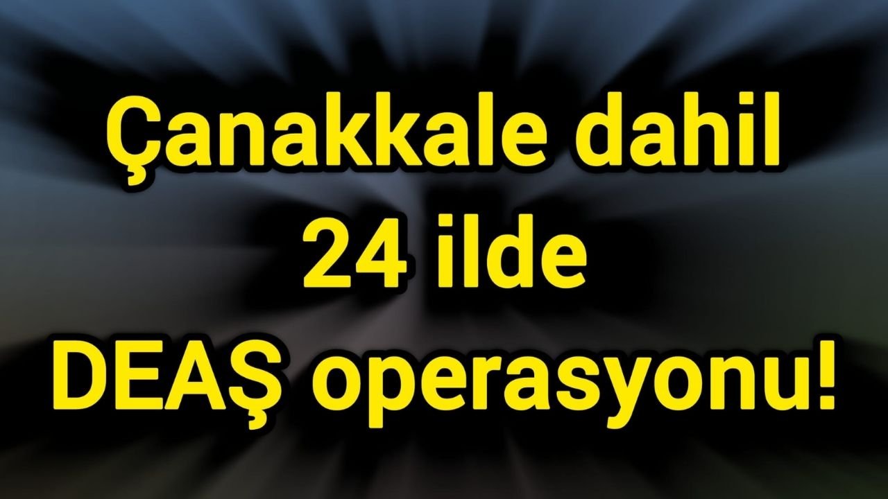 Çanakkale dahil 24 ilde DEAŞ operasyonu!