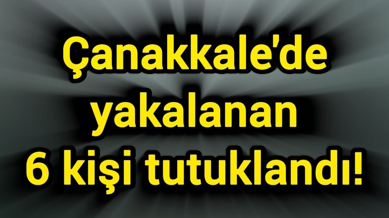 Çanakkale'de yakalanan 6 kişi tutuklandı!