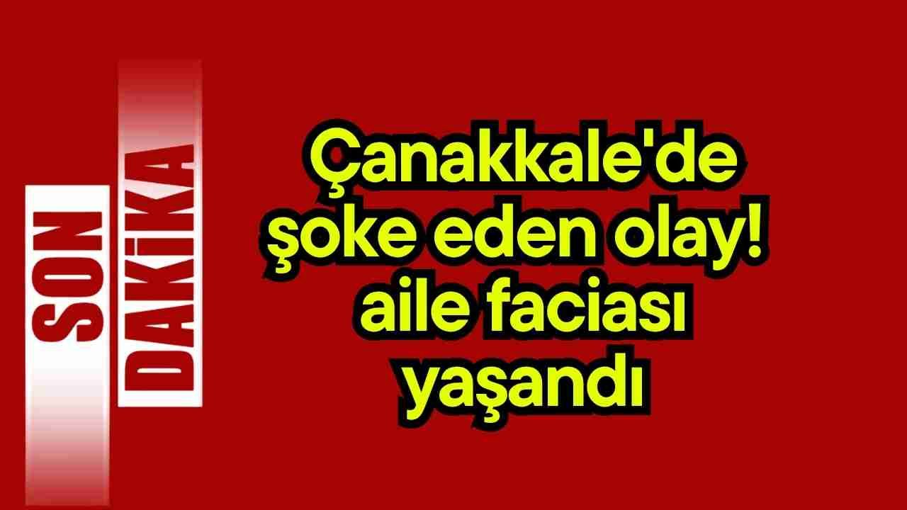 Çanakkale'de şoke eden olay! Aile faciası yaşandı