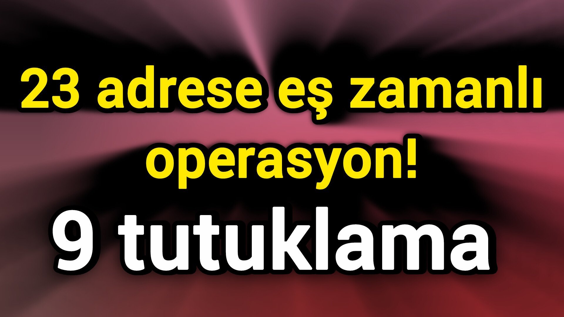 23 adrese eş zamanlı operasyon! 9 tutuklama