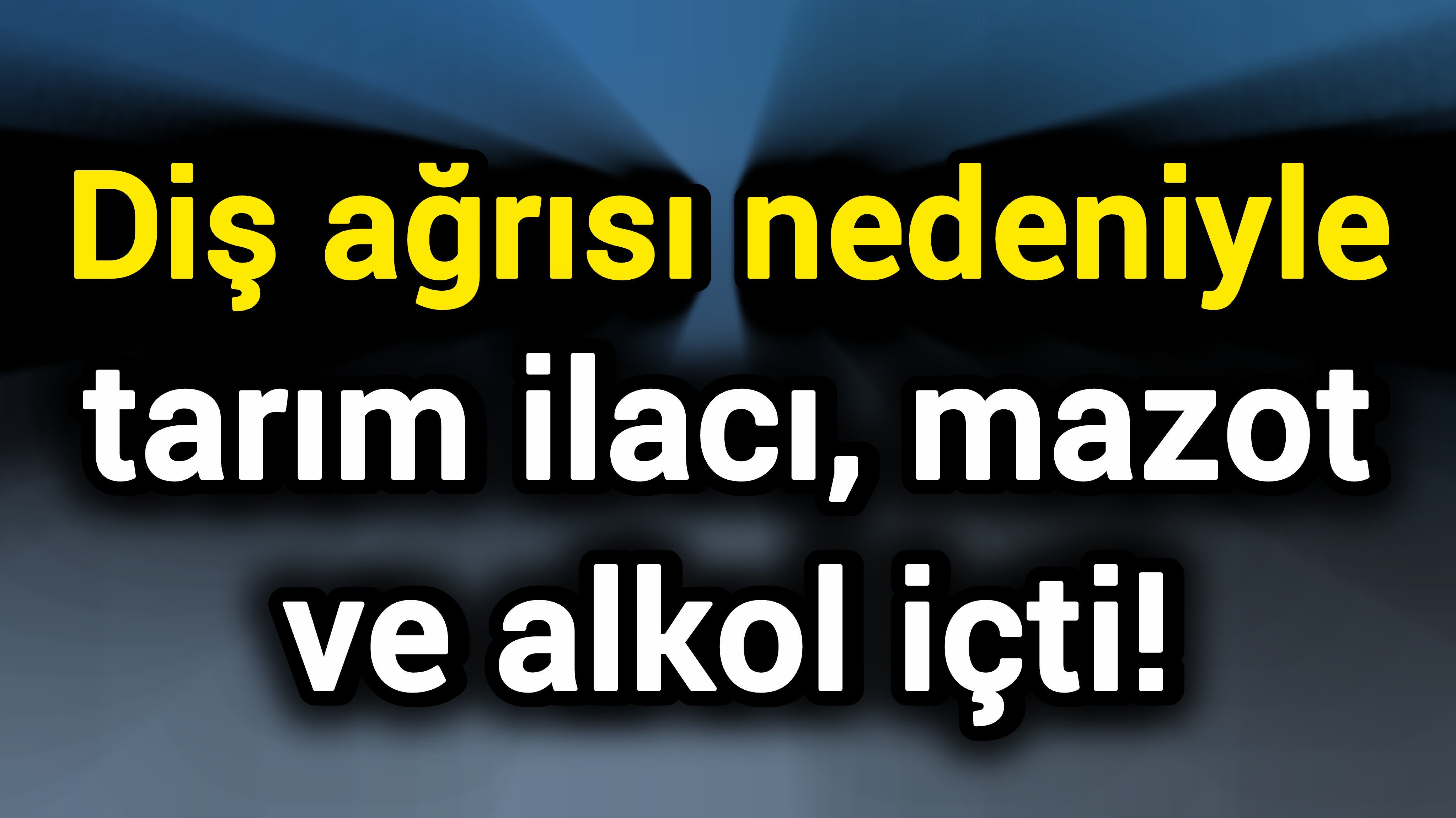 Diş ağrısı nedeniyle tarım ilacı, mazot ve alkol içti!