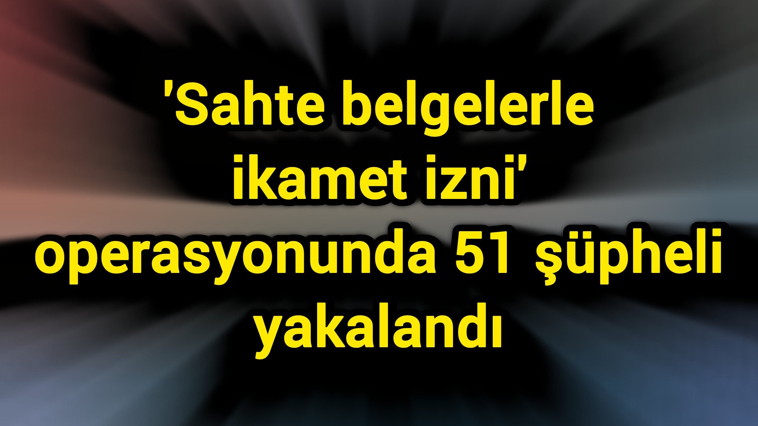 'Sahte belgelerle ikamet izni' operasyonunda 51 şüpheli yakalandı