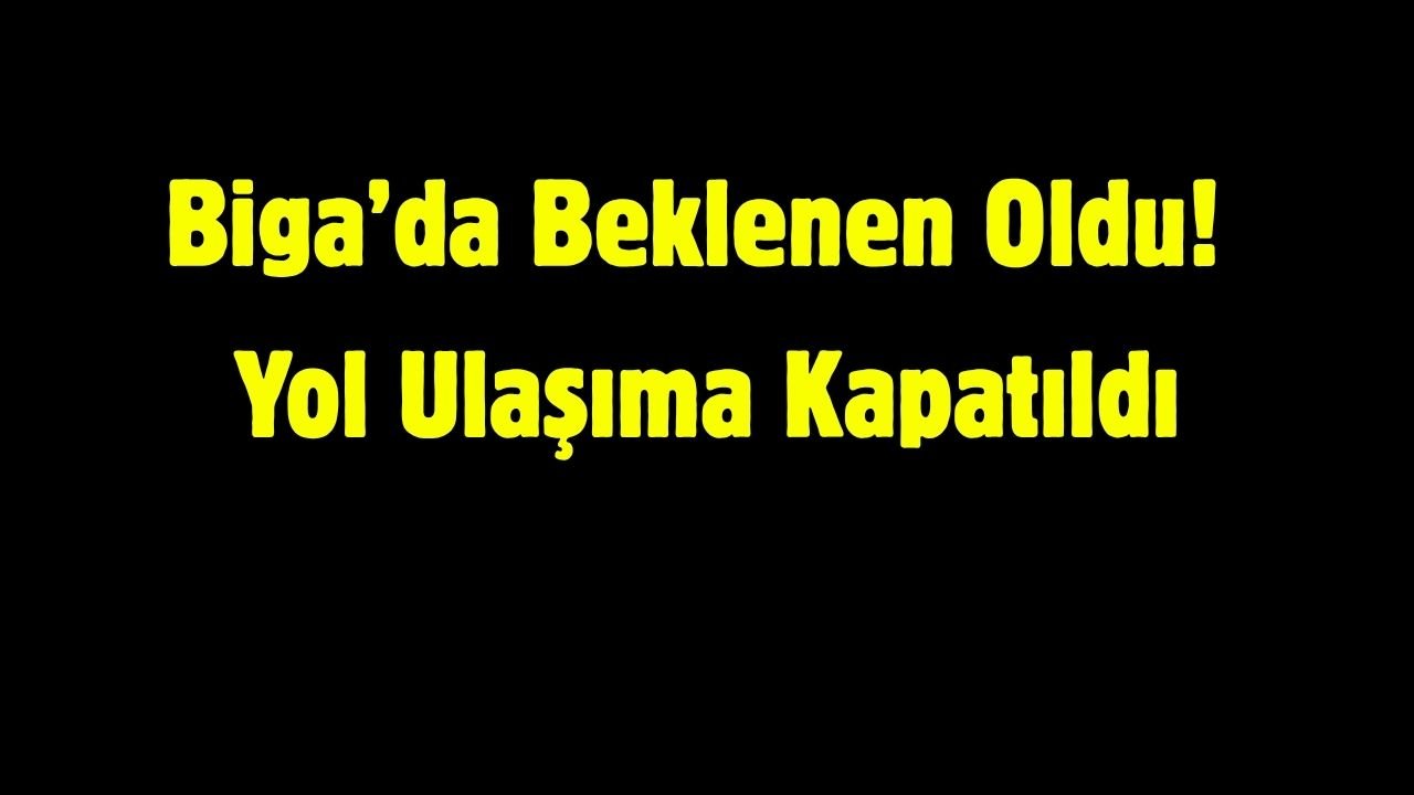 Biga’da Beklenen Oldu! Yol Ulaşıma Kapatıldı