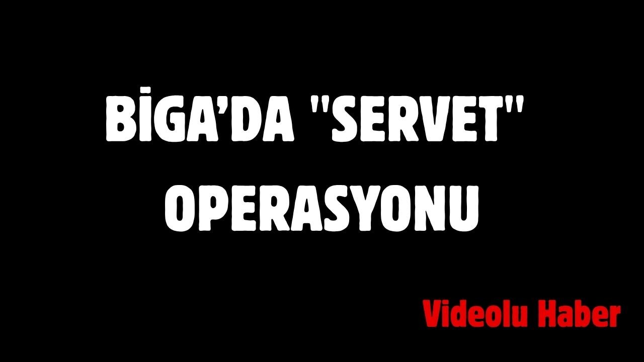 Biga’da "Servet" Operasyonu
