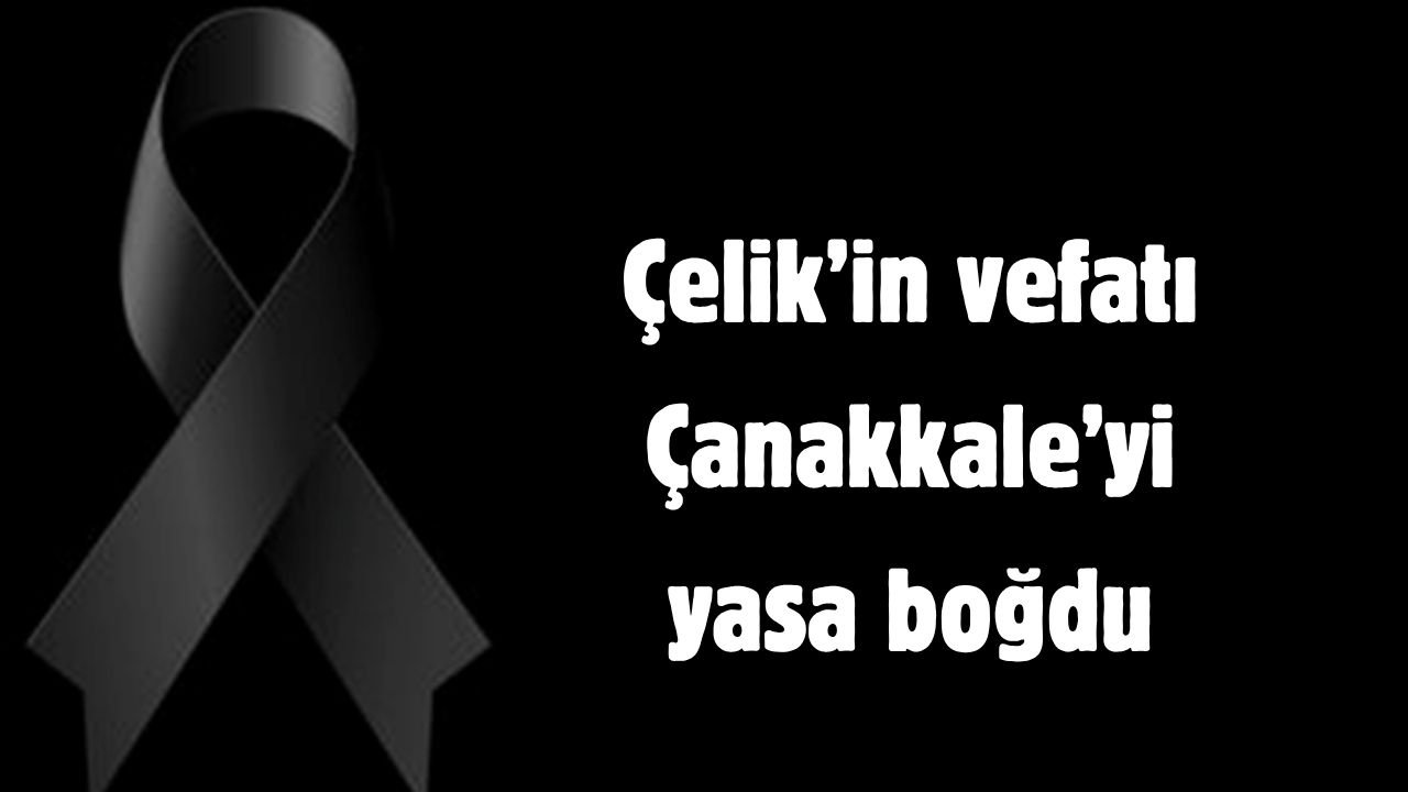 Çelik’in vefatı Çanakkale’yi yasa boğdu
