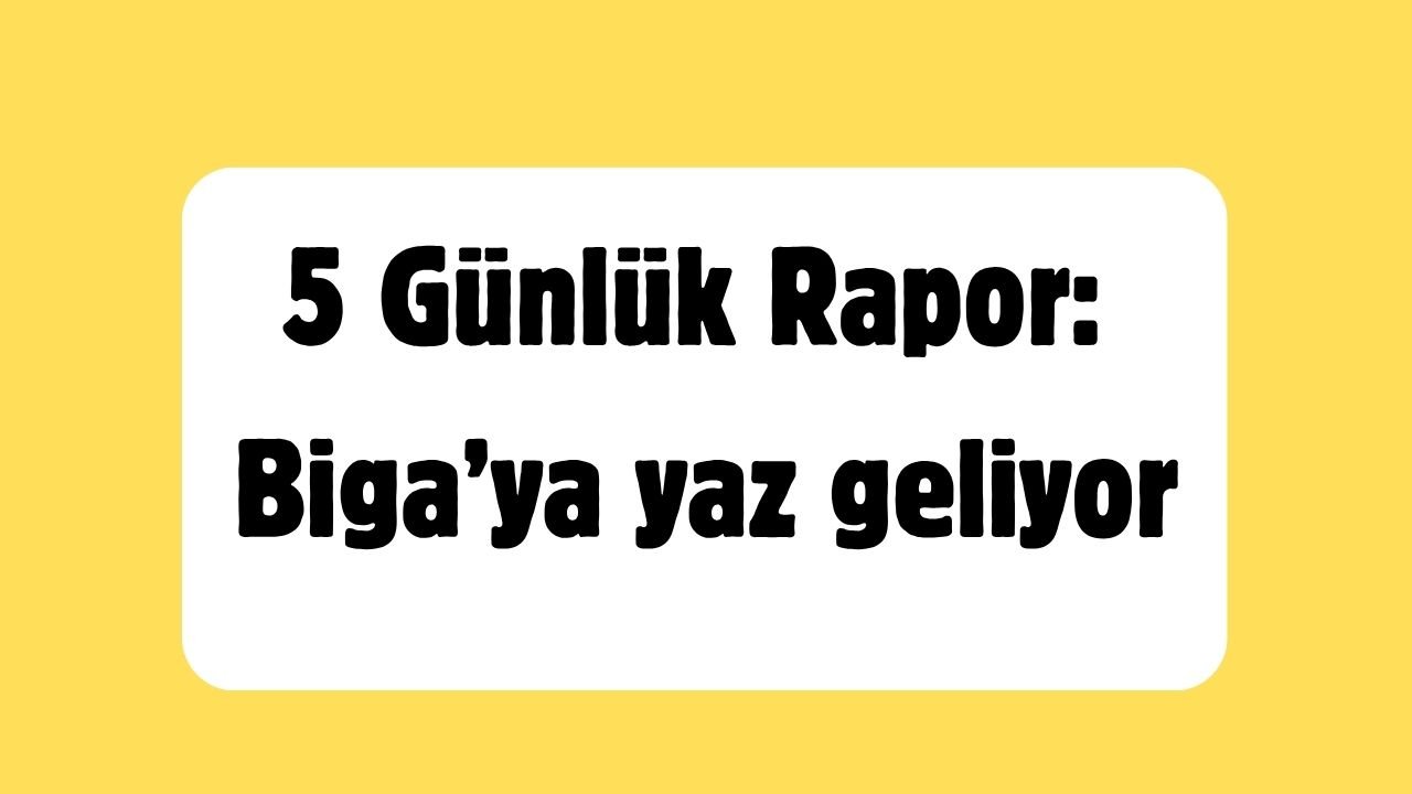 5 Günlük Rapor: Biga’ya yaz geliyor