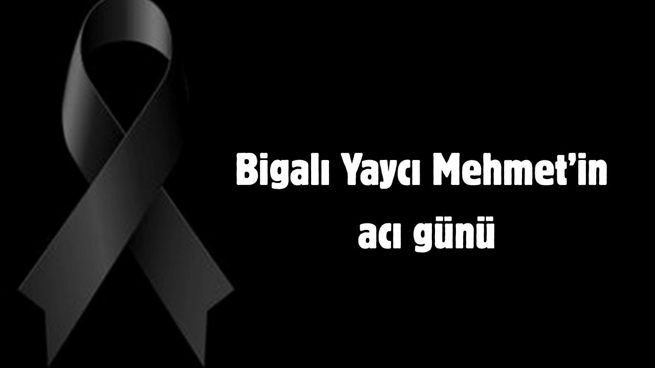 Bigalı Yaycı Mehmet’in acı günü
