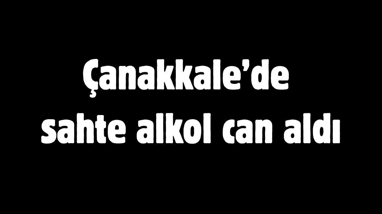 Çanakkale’de sahte alkol can aldı