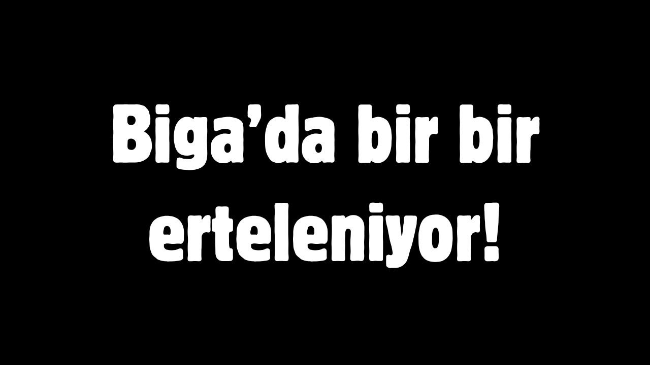 Biga’da bir bir erteleniyor