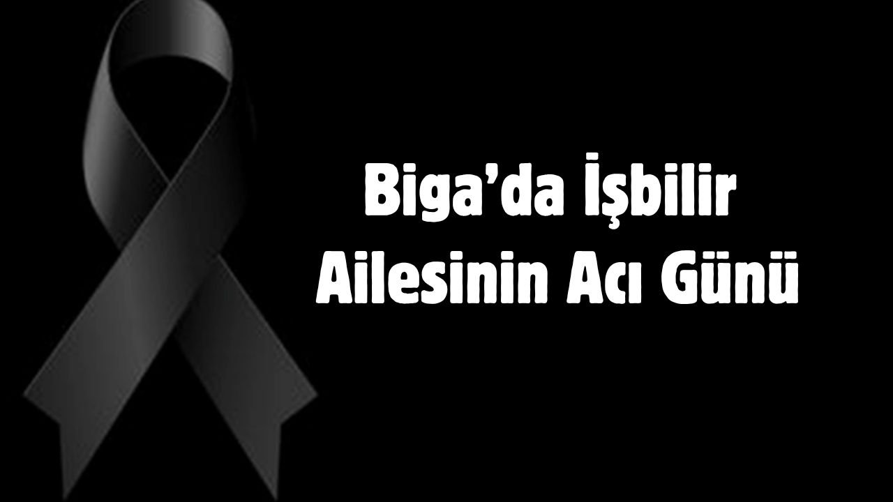 Biga’da İşbilir ailesinin acı günü