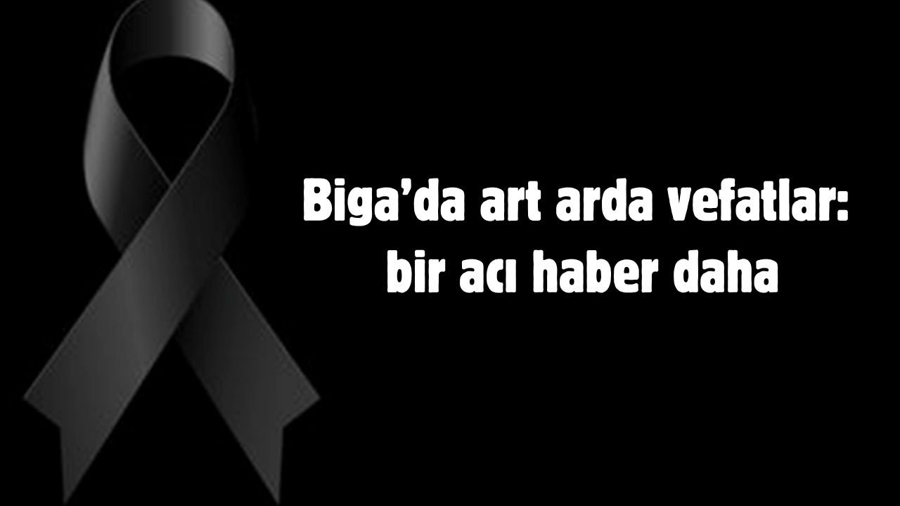 Biga’da art arda vefatlar: bir acı haber daha