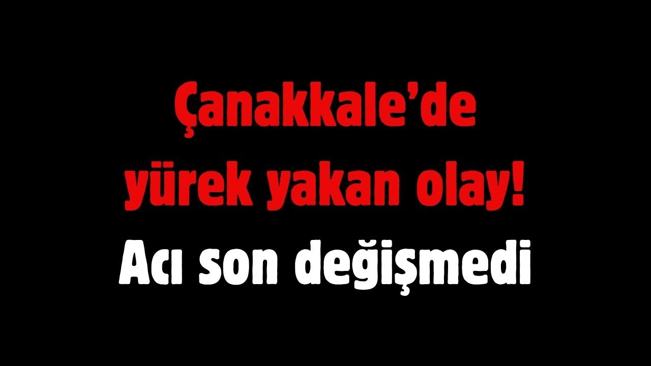 Çanakkale’de yürek yakan olay! Acı son değişmedi