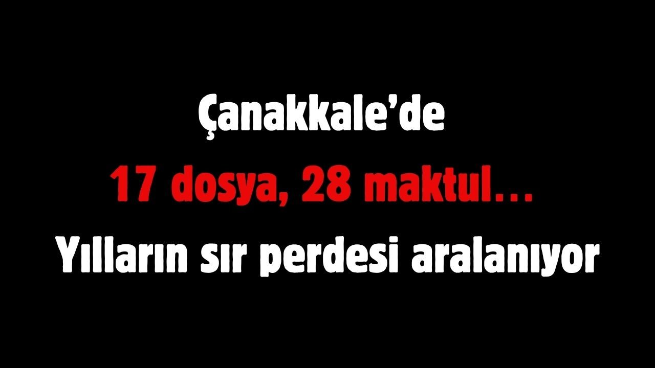 Çanakkale’de 17 dosya, 28 maktul… Yılların sır perdesi aralanıyor