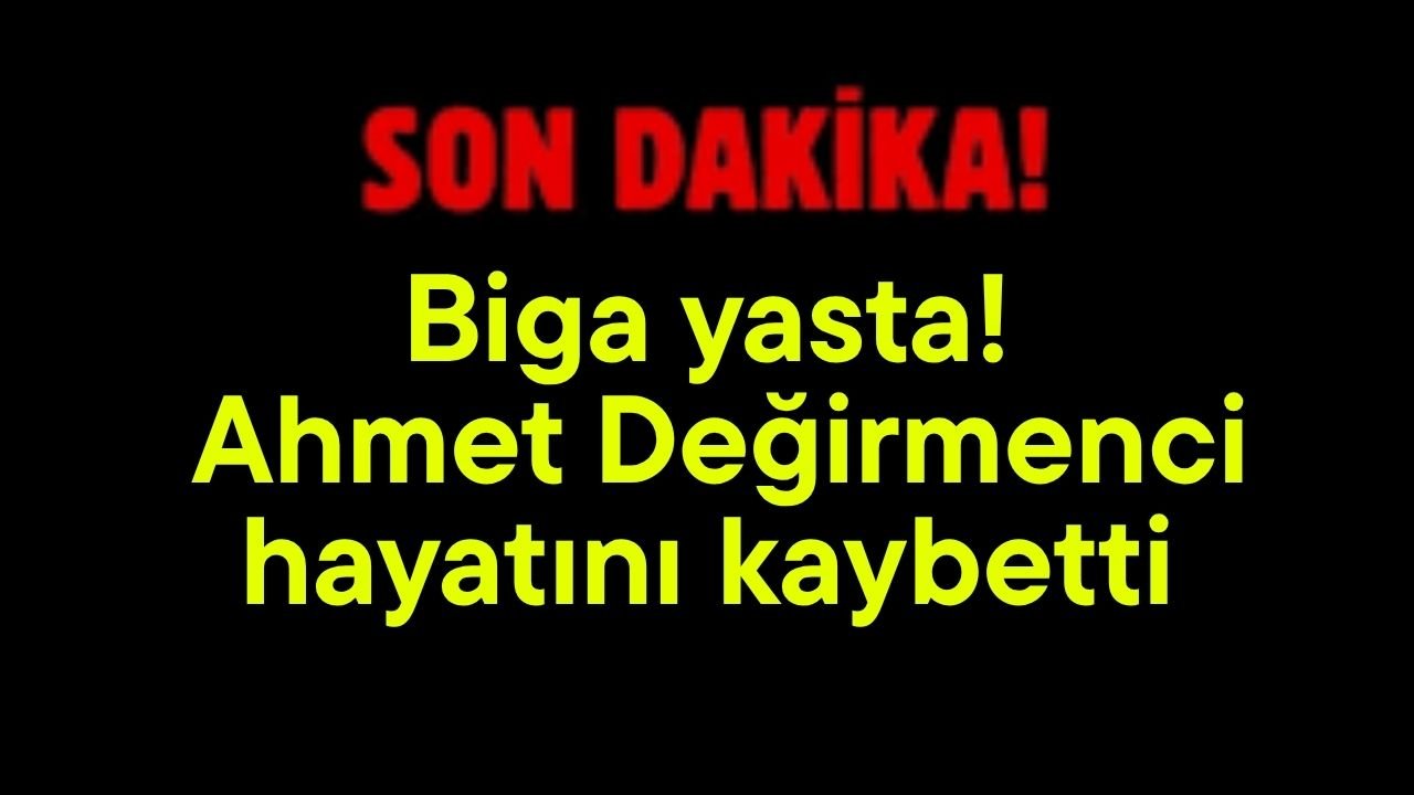 Son Dakika: Biga yasta! Ahmet Değirmenci hayatını kaybetti
