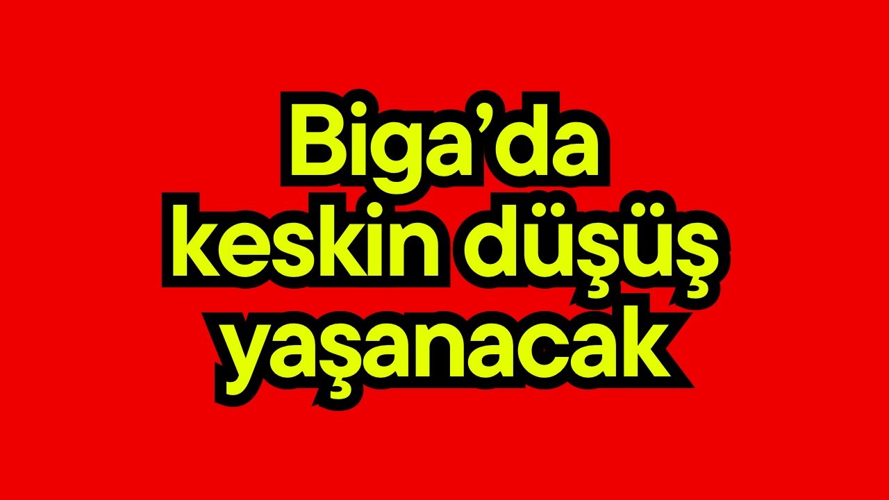 Biga’da keskin düşüş yaşanacak