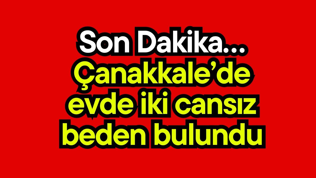 Son Dakika… Çanakkale’de evde iki cansız beden bulundu