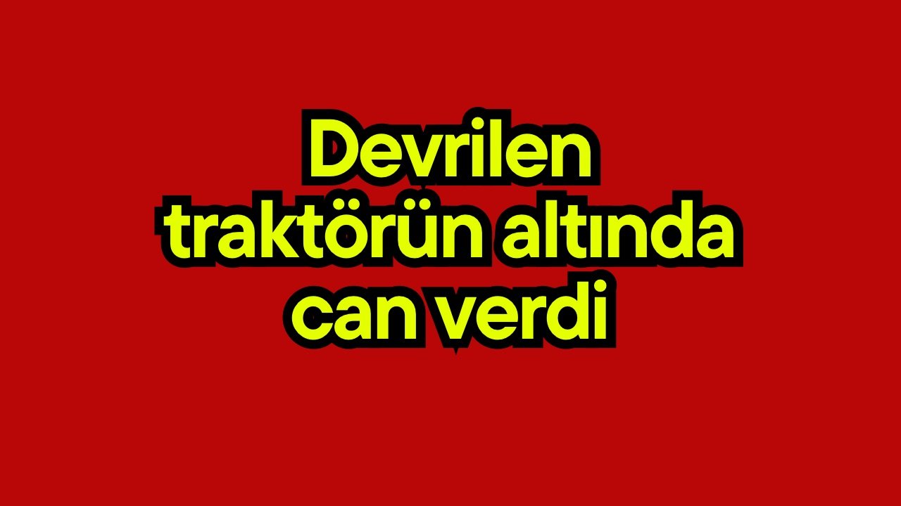 Devrilen traktörün altında can verdi