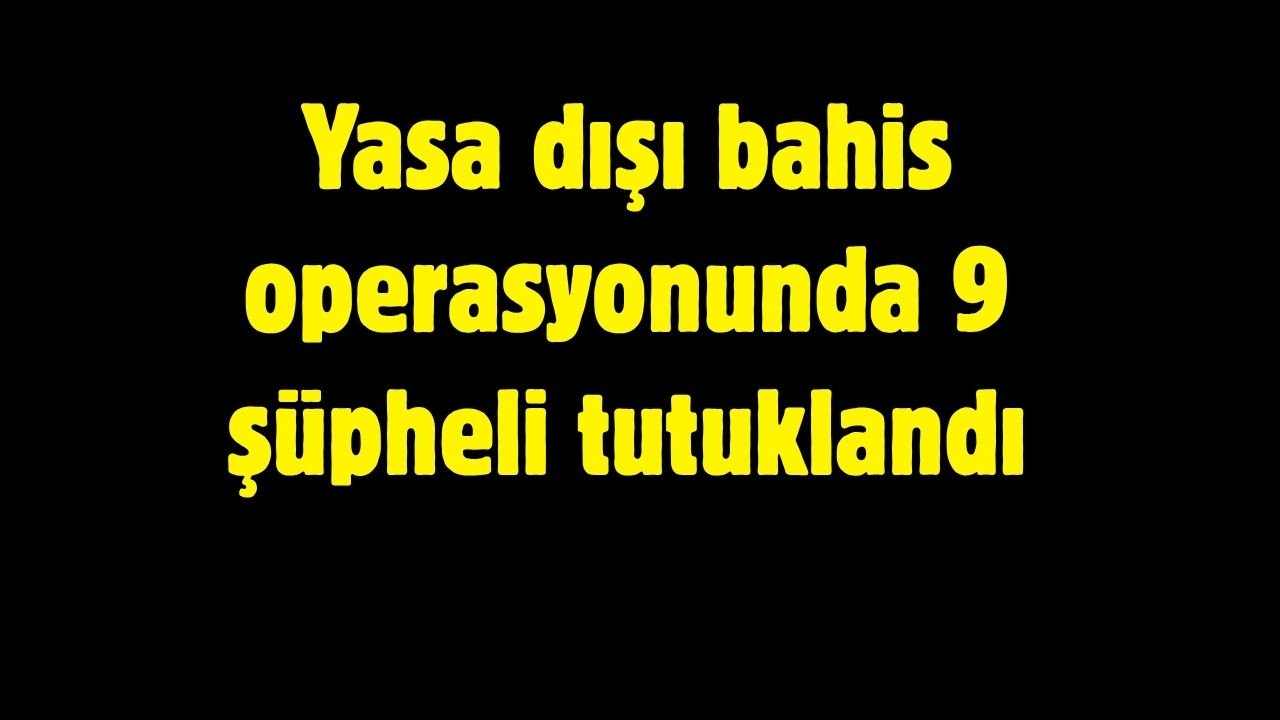 Yasa dışı bahis operasyonunda 9 şüpheli tutuklandı