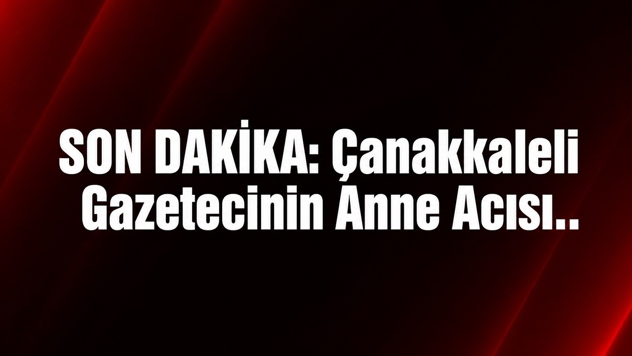 SON DAKİKA: Çanakkaleli Gazetecinin Anne Acısı