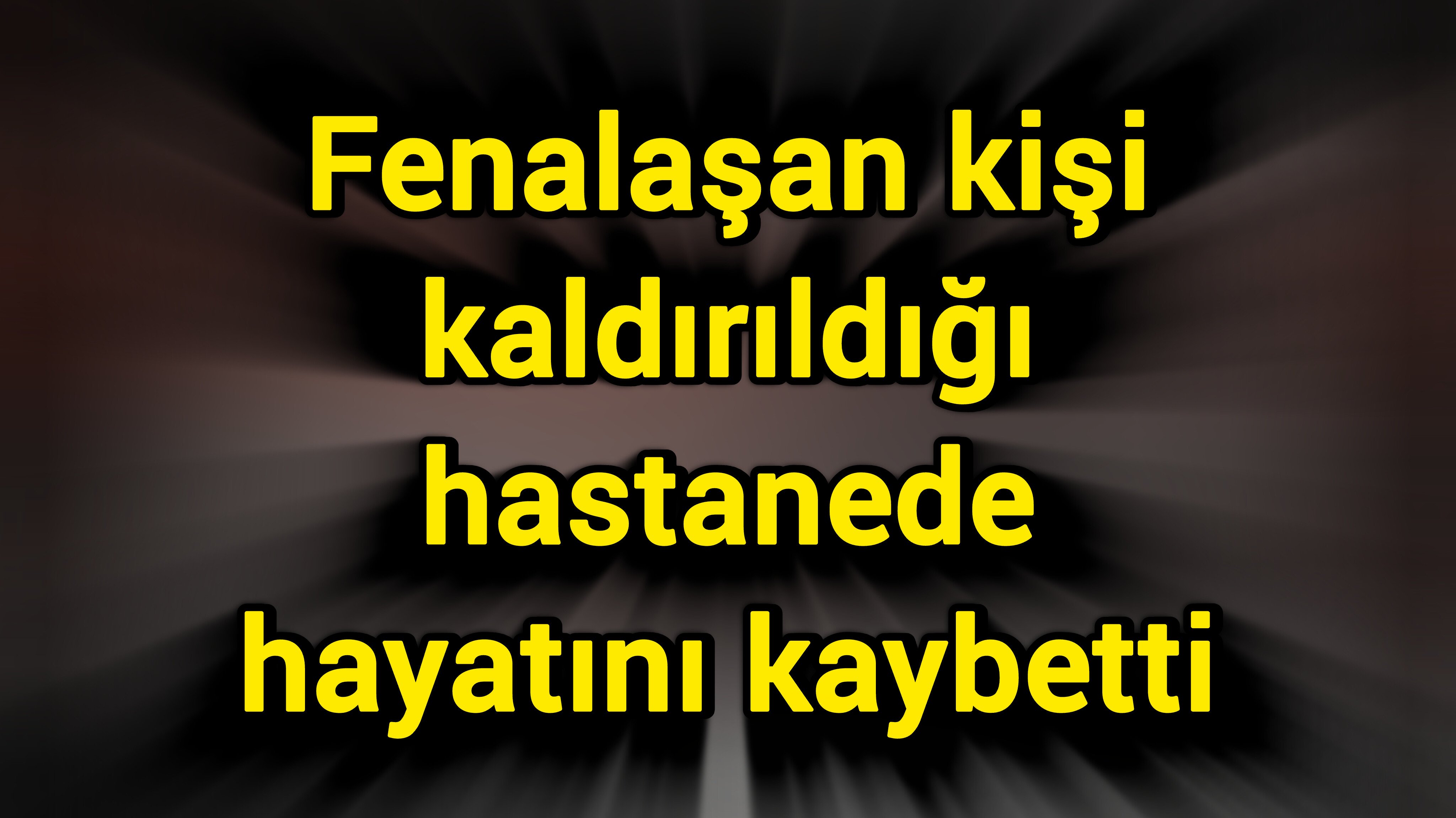 Fenalaşan kişi kaldırıldığı hastanede hayatını kaybetti