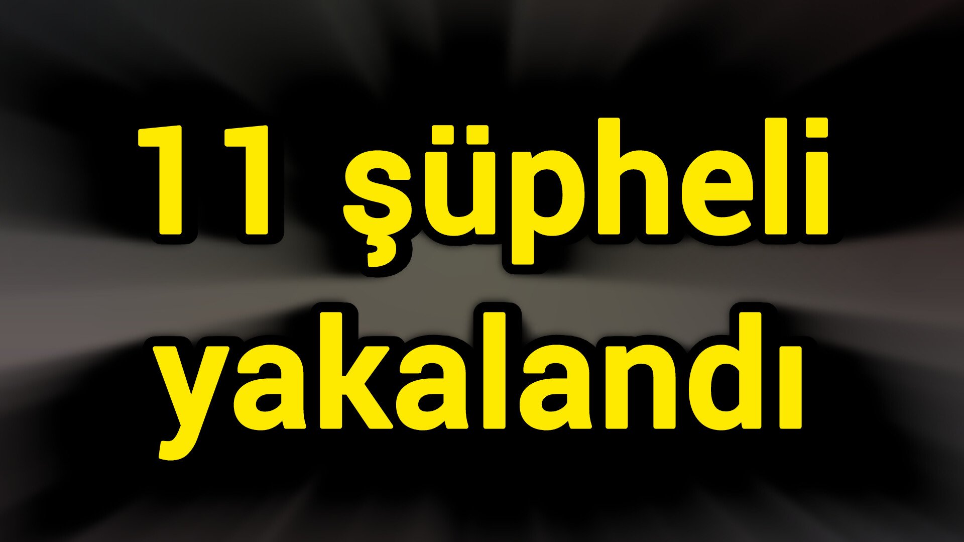 11 şüpheli yakalandı