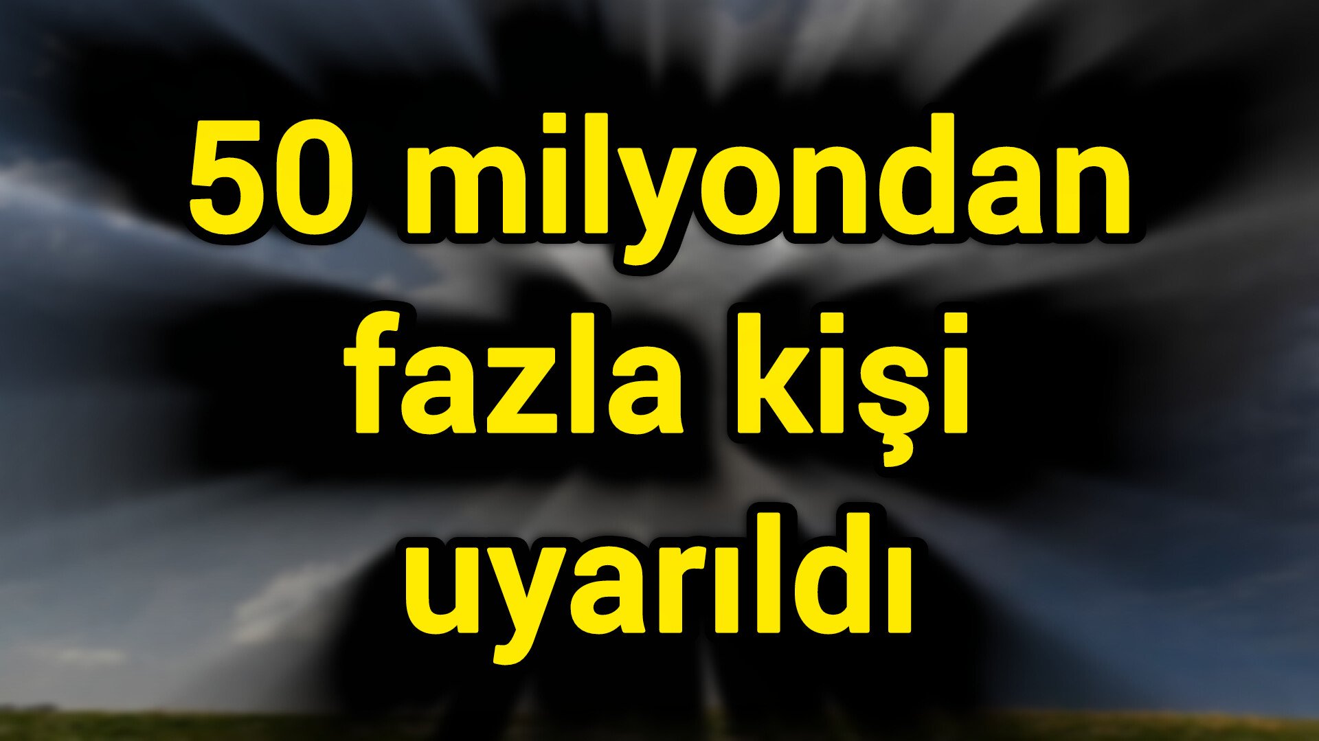 50 milyondan fazla kişi uyarıldı