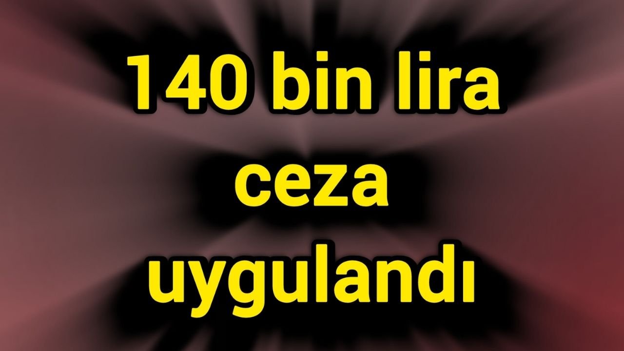 140 bin lira ceza uygulandı