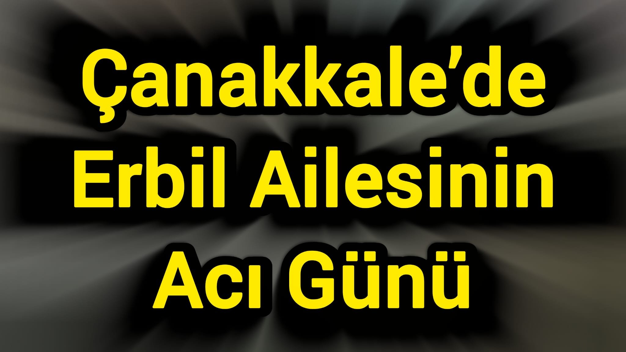 Çanakkale’de Erbil Ailesinin Acı Günü