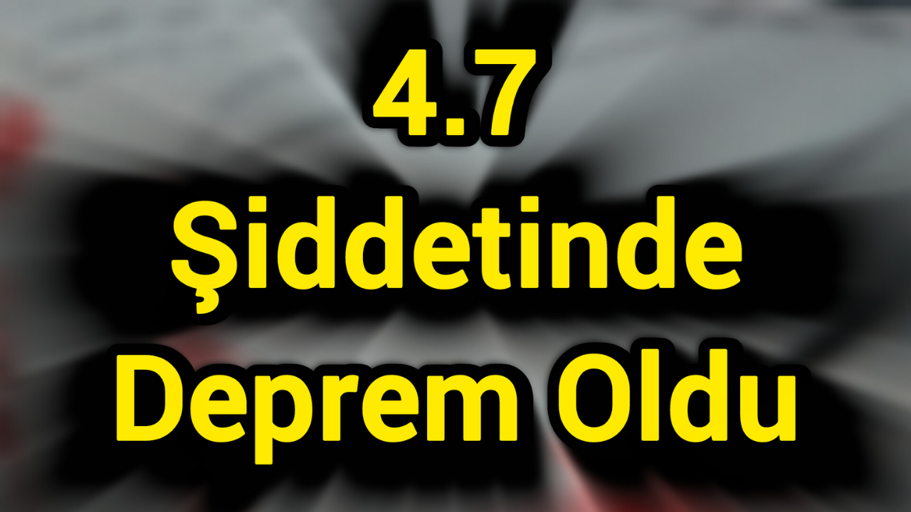 4.7 şiddetinde deprem oldu