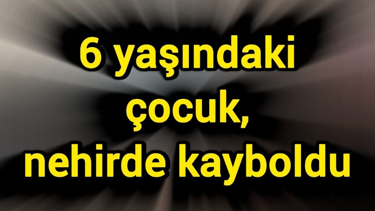 6 yaşındaki çocuk, nehirde kayboldu