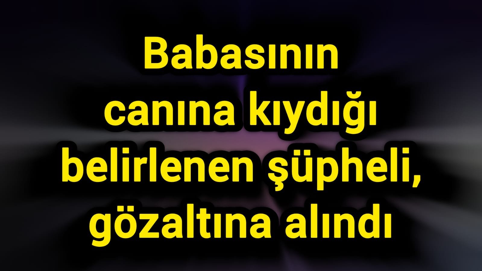 Babasının canına kıydığı belirlenen şüpheli, gözaltına alındı