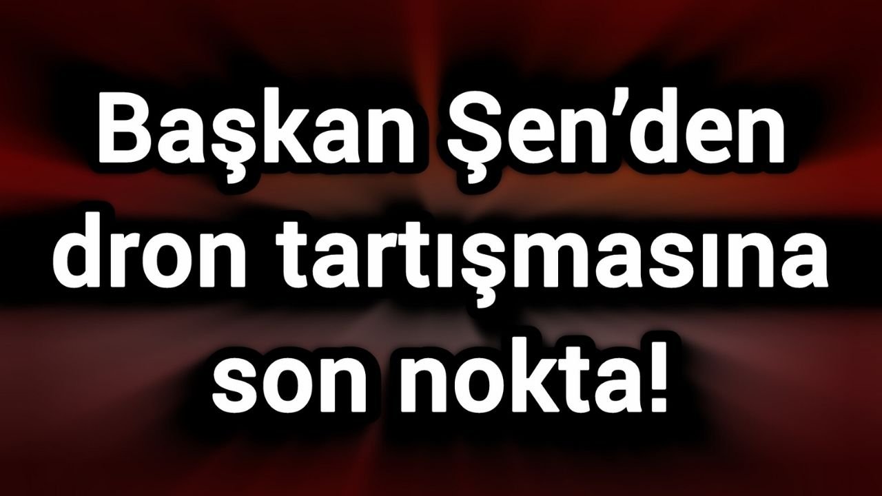 Başkan Şen’den dron tartışmasına son nokta!
