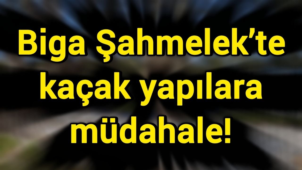 Biga Şahmelek’te kaçak yapılara müdahale!