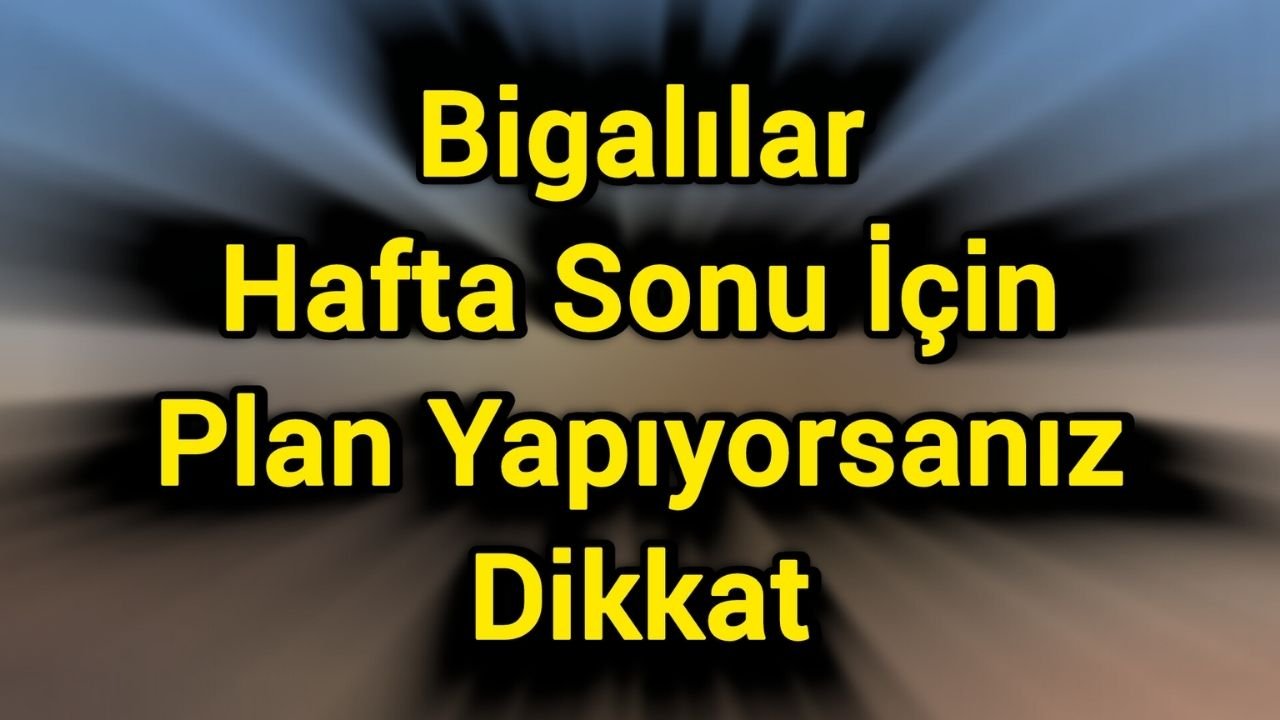 Bigalılar Hafta Sonu İçin Plan Yapıyorsanız Dikkat