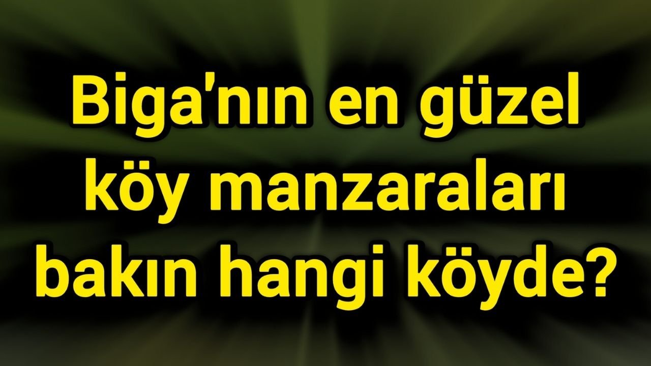Biga'nın en güzel köy manzaraları bakın hangi köyde?
