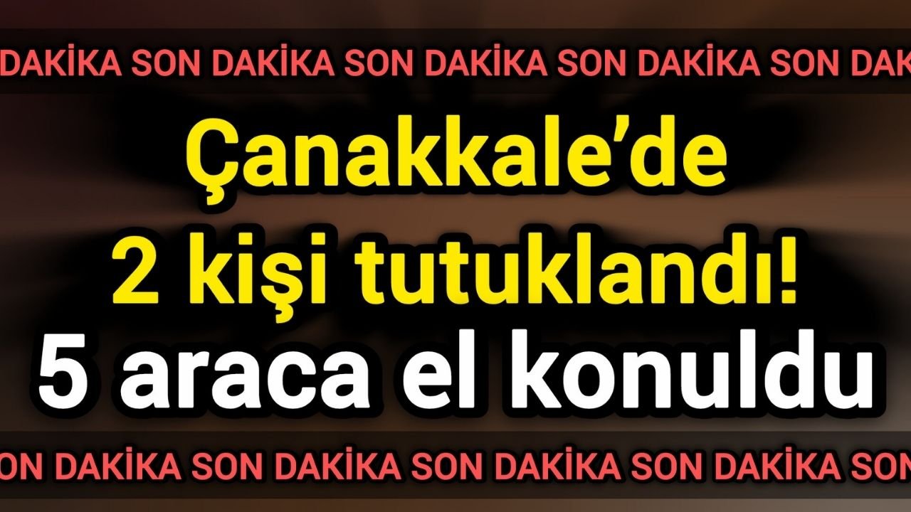 Çanakkale’de 2 kişi tutuklandı! 5 araca el konuldu