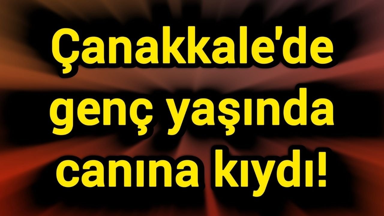 Çanakkale’de genç yaşında canına kıydı!