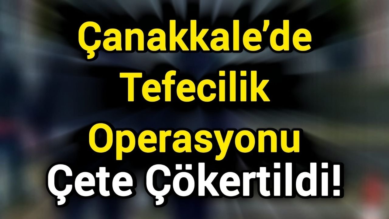Çanakkale’de Tefecilik Operasyonu: Çete Çökertildi!