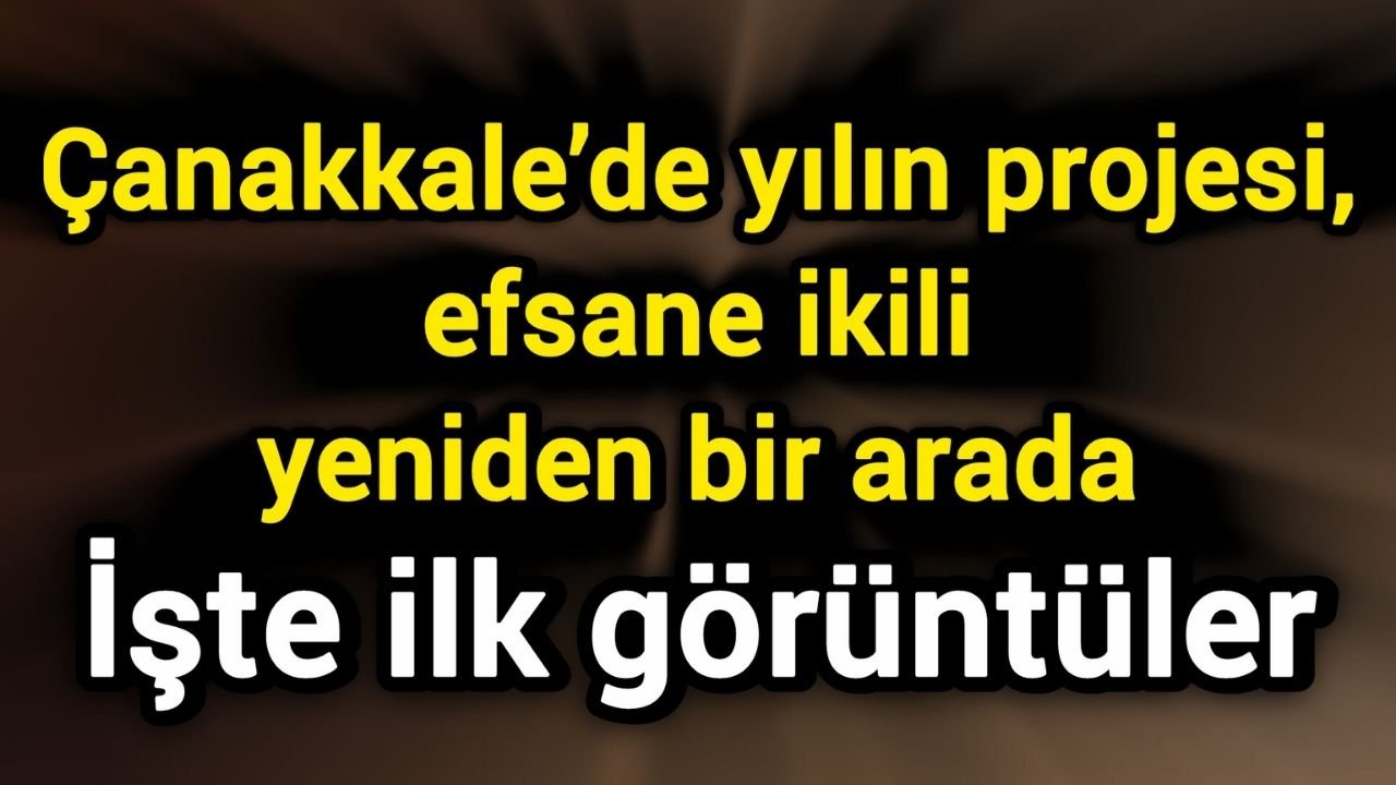 Çanakkale’de yılın projesi, efsane ikili yeniden bir arada: işte ilk görüntüler