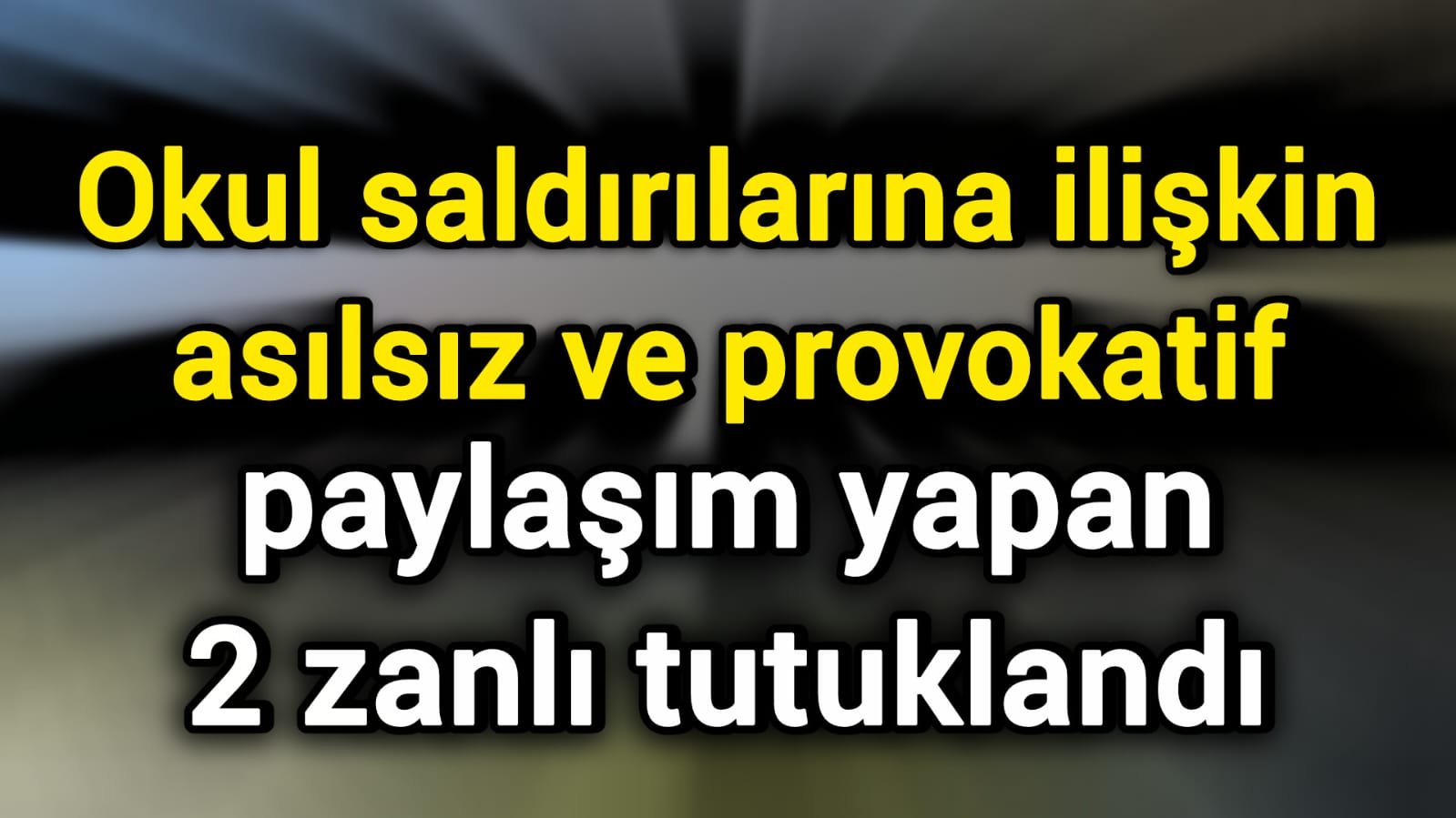 Okul saldırılarına ilişkin asılsız ve provokatif paylaşım yapan 2 zanlı tutuklandı