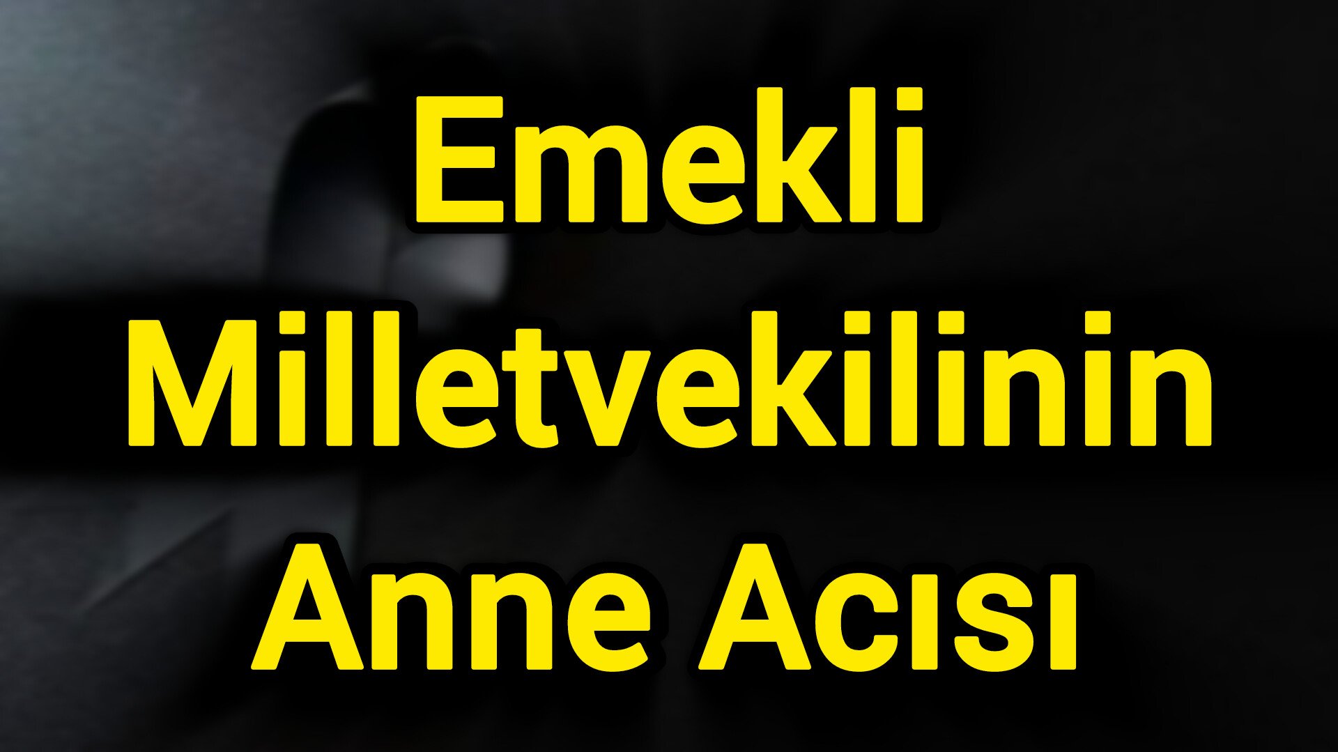 EMEKLİ MİLLETVEKİLİNİN ANNE ACISI